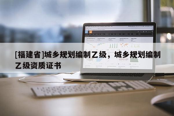 [福建省]城鄉規劃編制乙級，城鄉規劃編制乙級資質證書