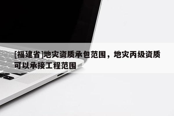 [福建省]地災(zāi)資質(zhì)承包范圍，地災(zāi)丙級資質(zhì)可以承接工程范圍
