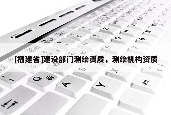 [福建省]建設(shè)部門(mén)測(cè)繪資質(zhì)，測(cè)繪機(jī)構(gòu)資質(zhì)