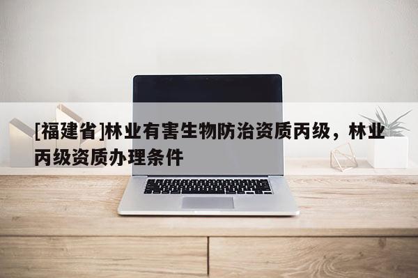 [福建省]林業有害生物防治資質丙級，林業丙級資質辦理條件