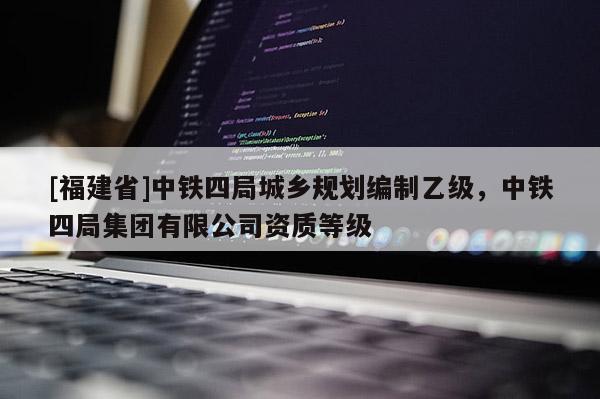 [福建省]中鐵四局城鄉(xiāng)規(guī)劃編制乙級(jí)，中鐵四局集團(tuán)有限公司資質(zhì)等級(jí)