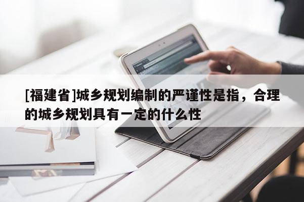 [福建省]城鄉規劃編制的嚴謹性是指，合理的城鄉規劃具有一定的什么性
