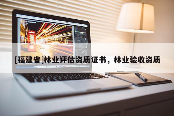 [福建省]林業(yè)評估資質(zhì)證書，林業(yè)驗收資質(zhì)