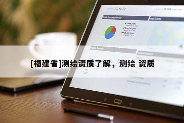 [福建省]測繪資質(zhì)了解，測繪 資質(zhì)