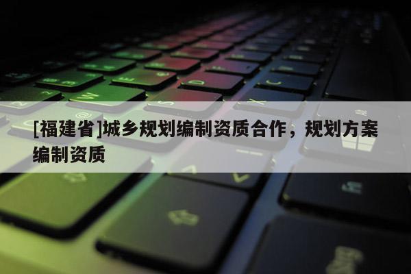 [福建省]城鄉規劃編制資質合作，規劃方案編制資質