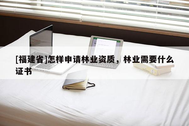 [福建省]怎樣申請林業資質，林業需要什么證書
