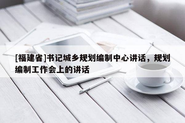[福建省]書記城鄉規劃編制中心講話，規劃編制工作會上的講話