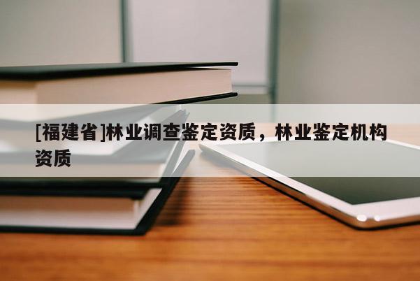 [福建省]林業(yè)調(diào)查鑒定資質(zhì)，林業(yè)鑒定機(jī)構(gòu)資質(zhì)