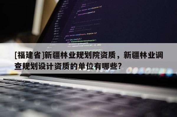 [福建省]新疆林業(yè)規(guī)劃院資質(zhì)，新疆林業(yè)調(diào)查規(guī)劃設(shè)計(jì)資質(zhì)的單位有哪些?