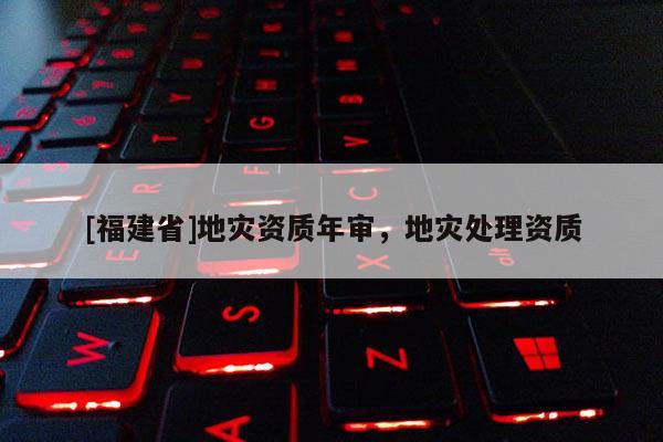 [福建省]地災資質年審，地災處理資質
