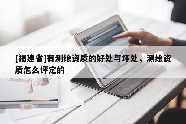 [福建省]有測繪資質的好處與壞處，測繪資質怎么評定的