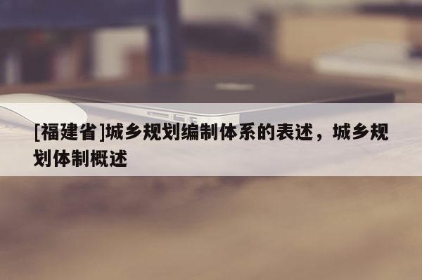 [福建省]城鄉規劃編制體系的表述，城鄉規劃體制概述