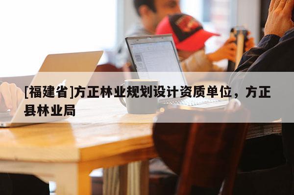 [福建省]方正林業(yè)規(guī)劃設(shè)計(jì)資質(zhì)單位，方正縣林業(yè)局