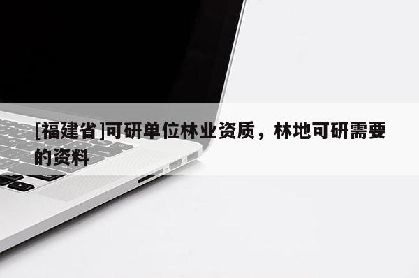 [福建省]可研單位林業資質，林地可研需要的資料