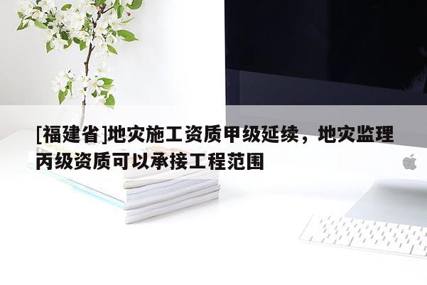[福建省]地災施工資質甲級延續，地災監理丙級資質可以承接工程范圍