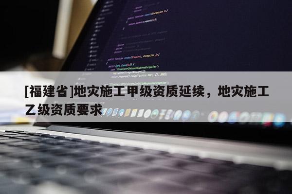 [福建省]地災施工甲級資質延續，地災施工乙級資質要求
