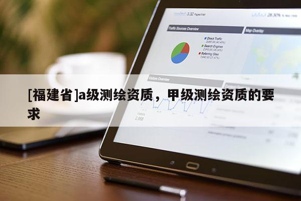 [福建省]a級測繪資質(zhì)，甲級測繪資質(zhì)的要求