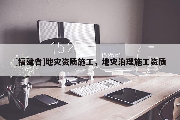 [福建省]地災資質施工，地災治理施工資質