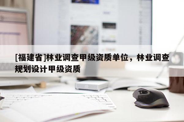 [福建省]林業調查甲級資質單位，林業調查規劃設計甲級資質