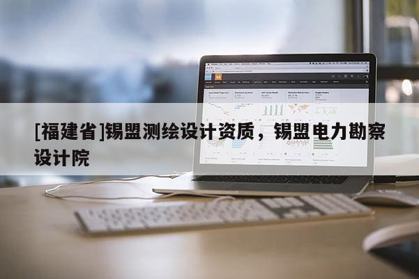 [福建省]錫盟測繪設計資質，錫盟電力勘察設計院
