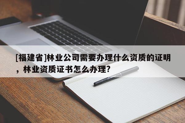 [福建省]林業公司需要辦理什么資質的證明，林業資質證書怎么辦理?