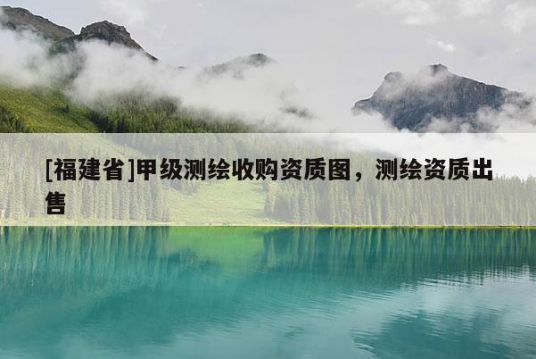 [福建省]甲級測繪收購資質圖，測繪資質出售