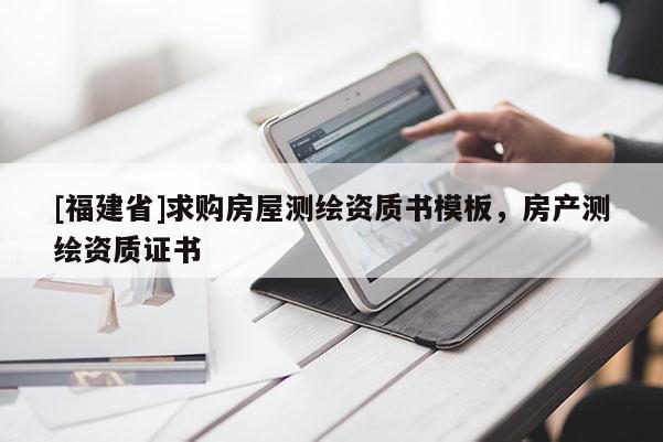 [福建省]求購房屋測繪資質書模板，房產測繪資質證書