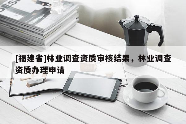[福建省]林業調查資質審核結果，林業調查資質辦理申請