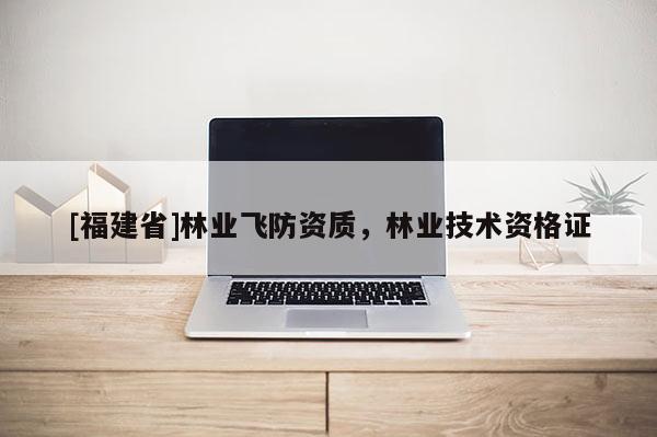 [福建省]林業飛防資質，林業技術資格證