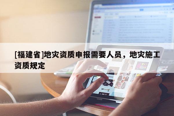 [福建省]地災資質申報需要人員，地災施工資質規定