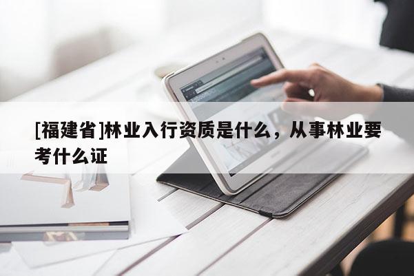 [福建省]林業入行資質是什么，從事林業要考什么證
