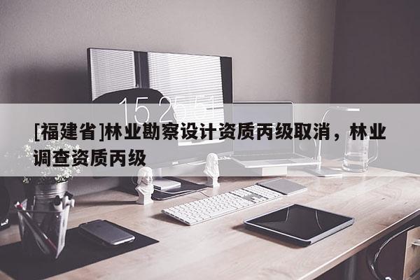 [福建省]林業勘察設計資質丙級取消，林業調查資質丙級