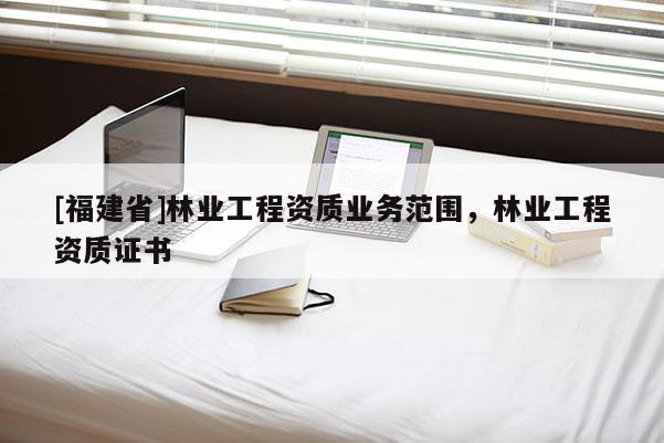 [福建省]林業工程資質業務范圍，林業工程資質證書