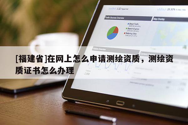[福建省]在網(wǎng)上怎么申請測繪資質(zhì)，測繪資質(zhì)證書怎么辦理