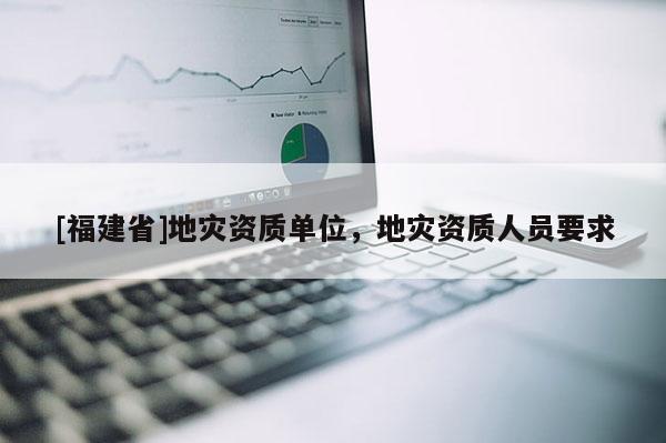 [福建省]地災資質單位，地災資質人員要求