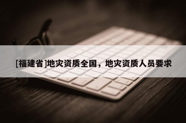 [福建省]地災資質全國，地災資質人員要求