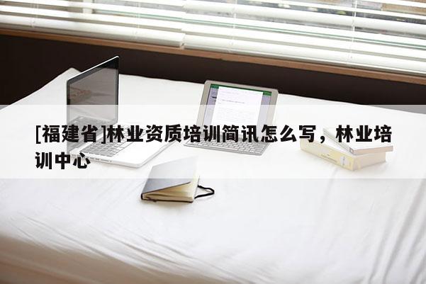 [福建省]林業資質培訓簡訊怎么寫，林業培訓中心