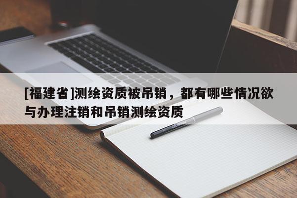 [福建省]測繪資質(zhì)被吊銷，都有哪些情況欲與辦理注銷和吊銷測繪資質(zhì)