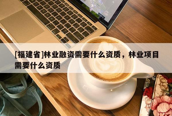 [福建省]林業融資需要什么資質，林業項目需要什么資質