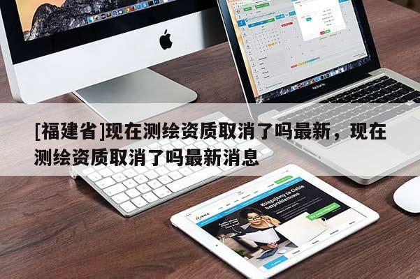 [福建省]現在測繪資質取消了嗎最新，現在測繪資質取消了嗎最新消息