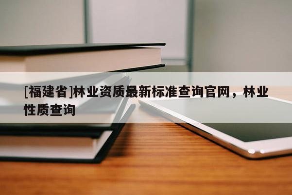 [福建省]林業資質最新標準查詢官網，林業性質查詢