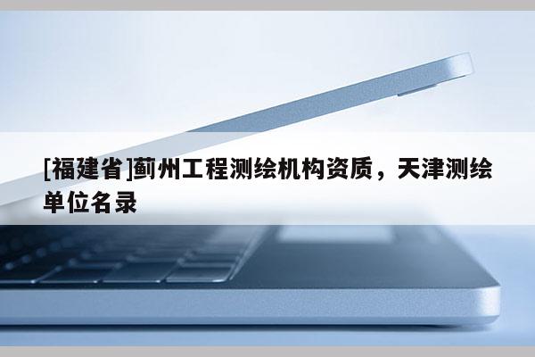 [福建省]薊州工程測繪機構資質，天津測繪單位名錄