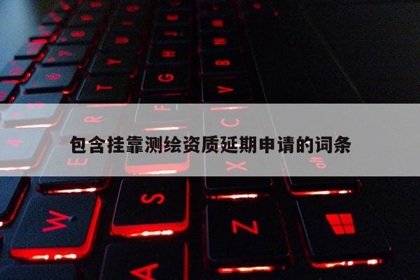 包含掛靠測(cè)繪資質(zhì)延期申請(qǐng)的詞條