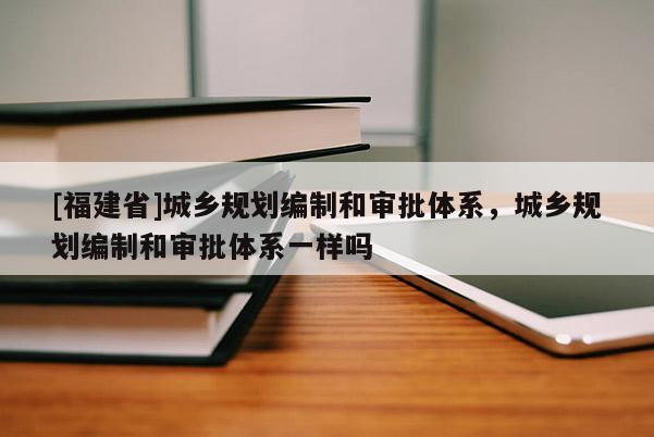 [福建省]城鄉規劃編制和審批體系，城鄉規劃編制和審批體系一樣嗎