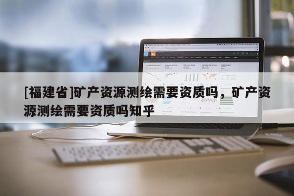 [福建省]礦產資源測繪需要資質嗎，礦產資源測繪需要資質嗎知乎