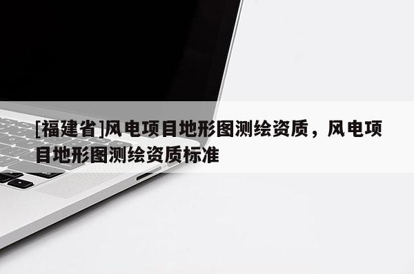 [福建省]風電項目地形圖測繪資質，風電項目地形圖測繪資質標準