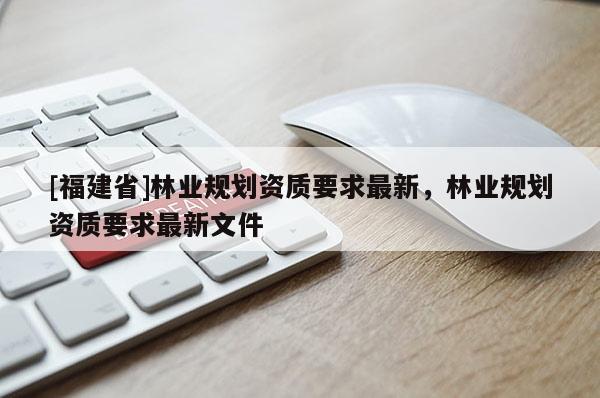[福建省]林業規劃資質要求最新，林業規劃資質要求最新文件