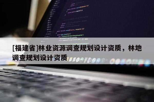 [福建省]林業資源調查規劃設計資質，林地調查規劃設計資質
