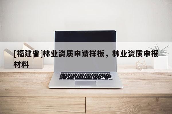 [福建省]林業(yè)資質(zhì)申請(qǐng)樣板，林業(yè)資質(zhì)申報(bào)材料