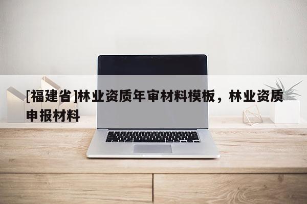 [福建省]林業(yè)資質(zhì)年審材料模板，林業(yè)資質(zhì)申報材料
